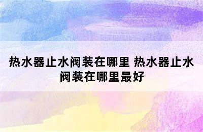 热水器止水阀装在哪里 热水器止水阀装在哪里最好